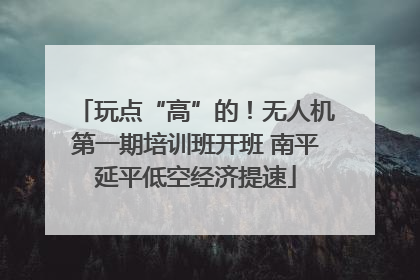 玩点“高”的！无人机第一期培训班开班 南平延平低空经济提速