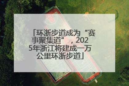 环浙步道成为“赛事聚集道”，2025年浙江将建成一万公里环浙步道