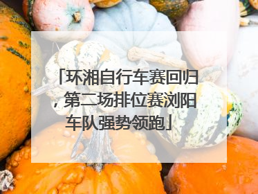 环湘自行车赛回归，第二场排位赛浏阳车队强势领跑