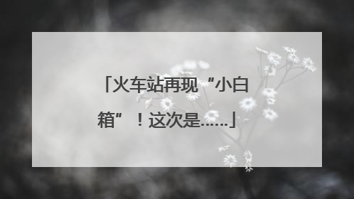 火车站再现“小白箱”！这次是……