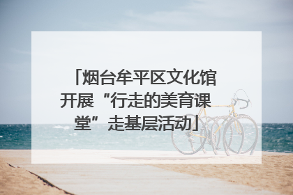 烟台牟平区文化馆开展“行走的美育课堂”走基层活动