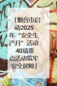 烟台市启动2025年“安全生产月”活动 40项重点活动筑牢安全屏障