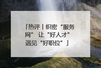 热评丨织密“服务网” 让“好人才”遇见“好职位”