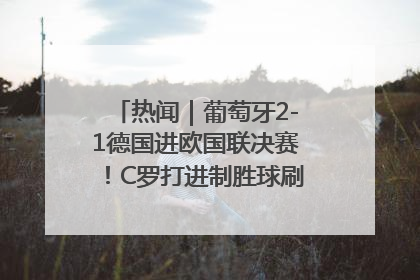 热闻｜葡萄牙2-1德国进欧国联决赛！C罗打进制胜球刷爆3大纪录！