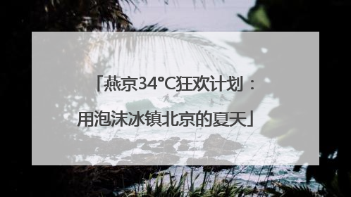 燕京34°C狂欢计划：用泡沫冰镇北京的夏天