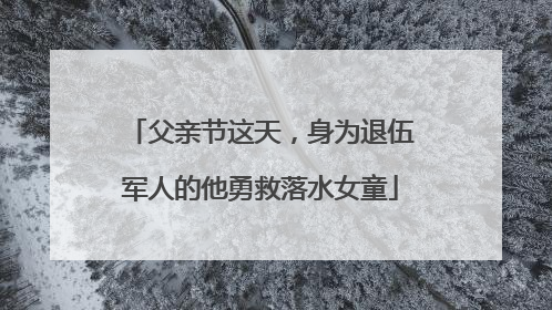 父亲节这天，身为退伍军人的他勇救落水女童