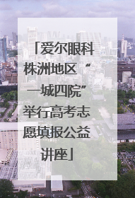 爱尔眼科株洲地区“一城四院”举行高考志愿填报公益讲座