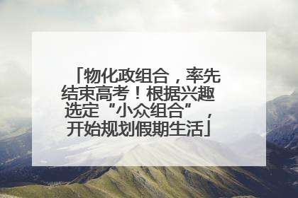 物化政组合，率先结束高考！根据兴趣选定“小众组合”，开始规划假期生活