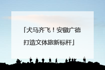 犬马齐飞！安徽广德打造文体旅新标杆