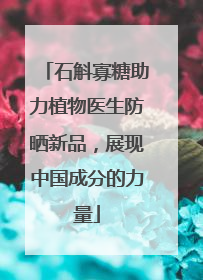 石斛寡糖助力植物医生防晒新品，展现中国成分的力量