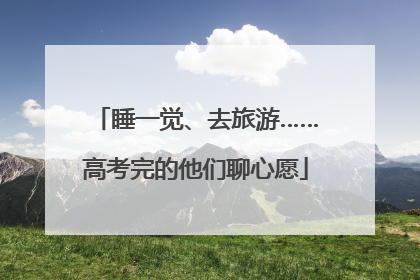 睡一觉、去旅游……高考完的他们聊心愿