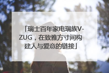 瑞士百年家电瑞族V-ZUG，在致雅方寸间构建人与爱意的链接