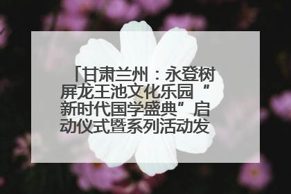 甘肃兰州：永登树屏龙王池文化乐园“新时代国学盛典”启动仪式暨系列活动发布会成功举办