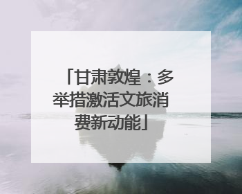 甘肃敦煌：多举措激活文旅消费新动能