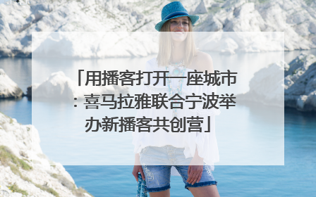 用播客打开一座城市：喜马拉雅联合宁波举办新播客共创营