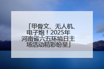 甲骨文、无人机、电子炮！2025年河南省六五环境日主场活动精彩纷呈