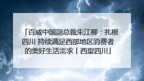 百威中国副总裁朱江柳：扎根四川 持续满足西部地区消费者的美好生活需求丨西望四川