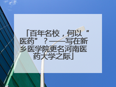 百年名校，何以“医药”？——写在新乡医学院更名河南医药大学之际