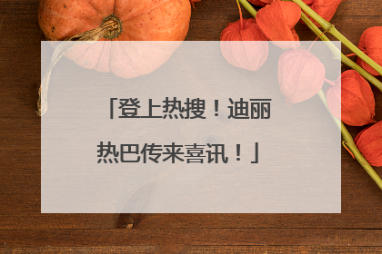 登上热搜！迪丽热巴传来喜讯！