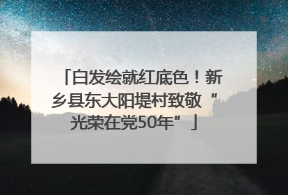 白发绘就红底色！新乡县东大阳堤村致敬“光荣在党50年”