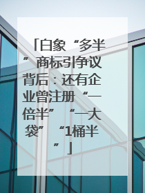 白象“多半”商标引争议背后：还有企业曾注册“一倍半”“一大袋”“1桶半”