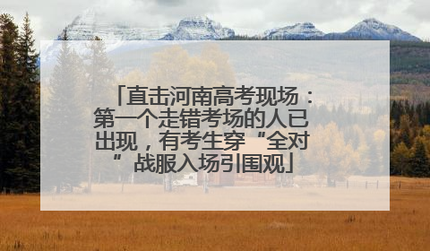 直击河南高考现场：第一个走错考场的人已出现，有考生穿“全对”战服入场引围观