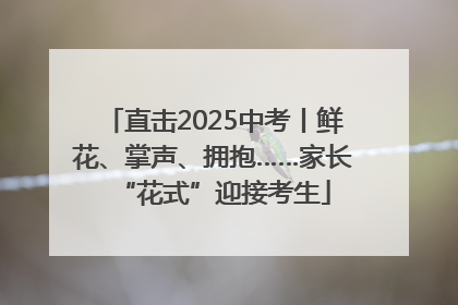 直击2025中考丨鲜花、掌声、拥抱……家长“花式”迎接考生
