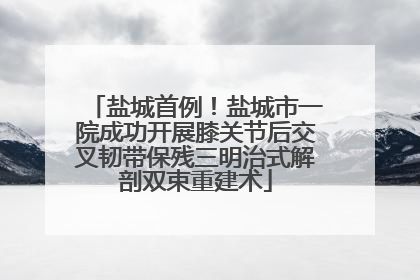 盐城首例！盐城市一院成功开展膝关节后交叉韧带保残三明治式解剖双束重建术