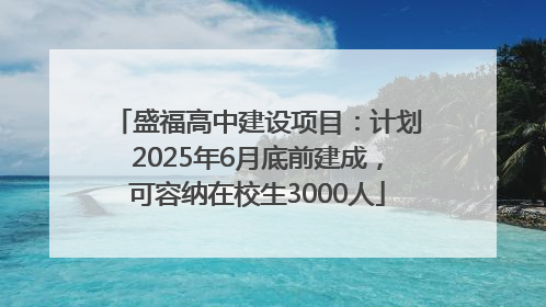 盛福高中建设项目：计划2025年6月底前建成，可容纳在校生3000人
