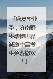 盛夏毕业季，济南野生动物世界诚邀中高考生免费撒欢！