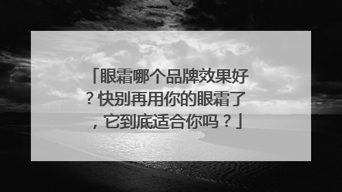 眼霜哪个品牌效果好？快别再用你的眼霜了，它到底适合你吗？