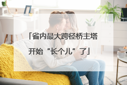 省内最大跨径桥主塔开始“长个儿”了