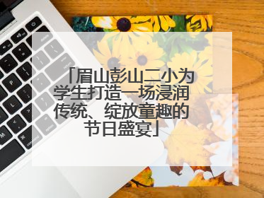 眉山彭山二小为学生打造一场浸润传统、绽放童趣的节日盛宴