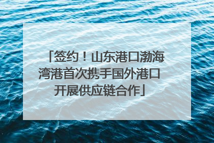 签约！山东港口渤海湾港首次携手国外港口开展供应链合作