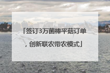 签订3万菌棒平菇订单，创新联农带农模式