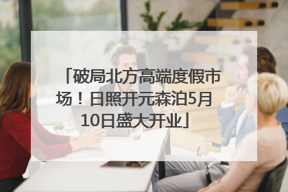 破局北方高端度假市场！日照开元森泊5月10日盛大开业