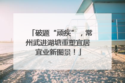 破题“顽疾”，常州武进湖塘重塑宜居宜业新图景！