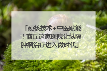 硬核技术+中医赋能！商丘这家医院让纵隔肿瘤治疗进入微时代