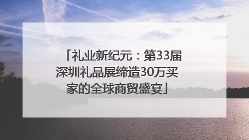 礼业新纪元：第33届深圳礼品展缔造30万买家的全球商贸盛宴
