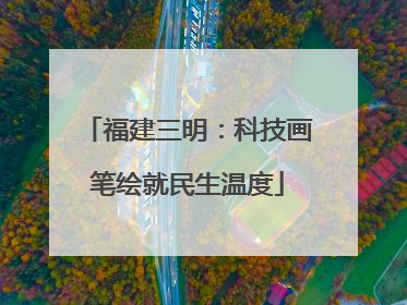 福建三明：科技画笔绘就民生温度