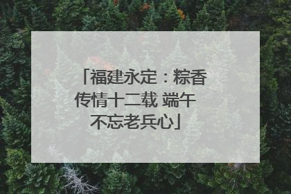 福建永定：粽香传情十二载 端午不忘老兵心