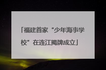 福建首家“少年海事学校”在连江揭牌成立