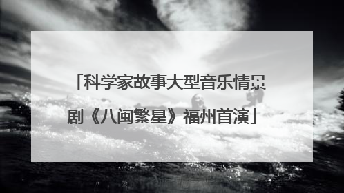 科学家故事大型音乐情景剧《八闽繁星》福州首演