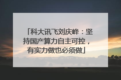 科大讯飞刘庆峰：坚持国产算力自主可控，有实力做也必须做