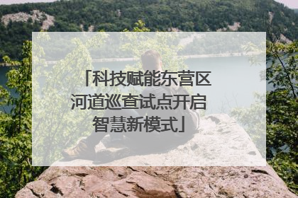 科技赋能东营区河道巡查试点开启智慧新模式