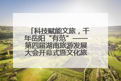 科技赋能文旅，千年岳阳“有范”——第四届湖南旅游发展大会开幕式暨文化旅游推介会侧记