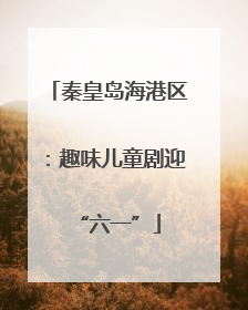 秦皇岛海港区：趣味儿童剧迎“六一”