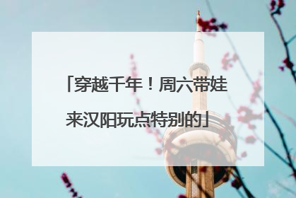 穿越千年！周六带娃来汉阳玩点特别的