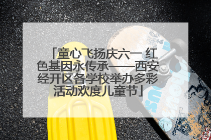 童心飞扬庆六一 红色基因永传承——西安经开区各学校举办多彩活动欢度儿童节
