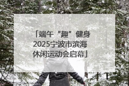 端午“趣”健身 2025宁波市滨海休闲运动会启幕